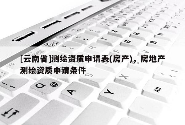 [云南省]測繪資質(zhì)申請表(房產(chǎn))，房地產(chǎn)測繪資質(zhì)申請條件