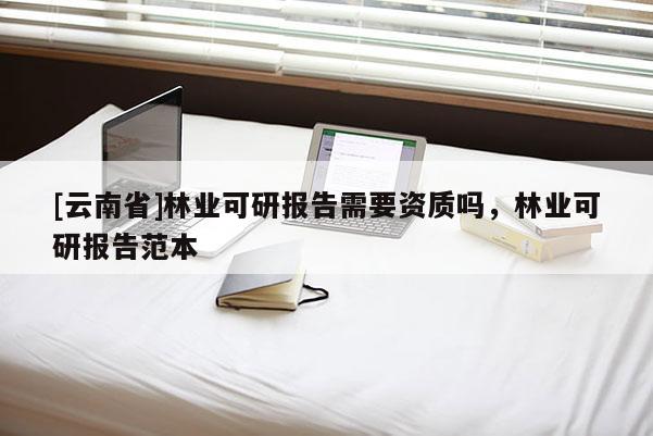 [云南省]林業(yè)可研報告需要資質嗎，林業(yè)可研報告范本