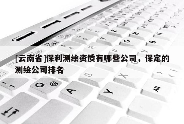 [云南省]保利測繪資質有哪些公司，保定的測繪公司排名