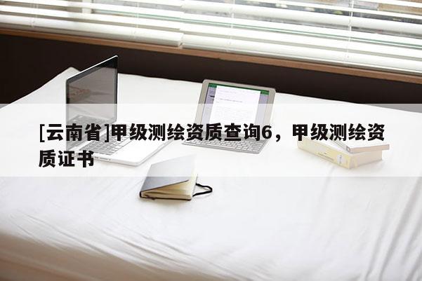 [云南省]甲級測繪資質(zhì)查詢6，甲級測繪資質(zhì)證書