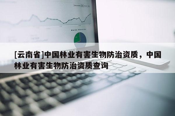 [云南省]中國(guó)林業(yè)有害生物防治資質(zhì)，中國(guó)林業(yè)有害生物防治資質(zhì)查詢