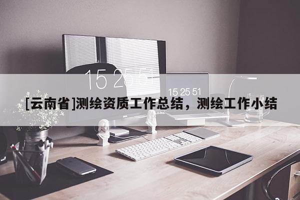 [云南省]測繪資質(zhì)工作總結(jié)，測繪工作小結(jié)