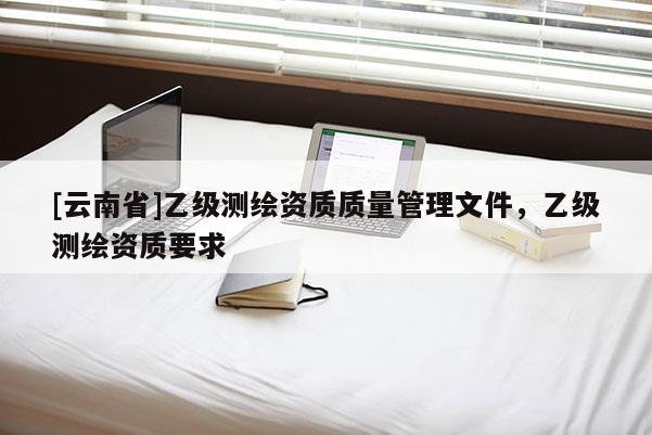 [云南省]乙級測繪資質(zhì)質(zhì)量管理文件，乙級測繪資質(zhì)要求