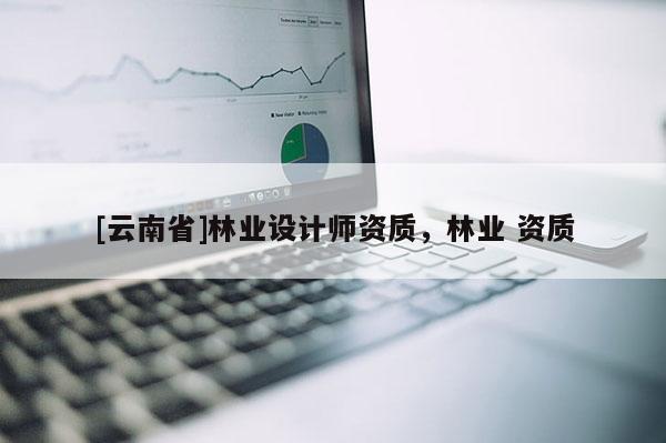 [云南省]林業(yè)設計師資質，林業(yè) 資質