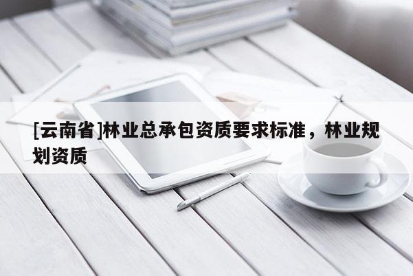 [云南省]林業(yè)總承包資質要求標準，林業(yè)規(guī)劃資質