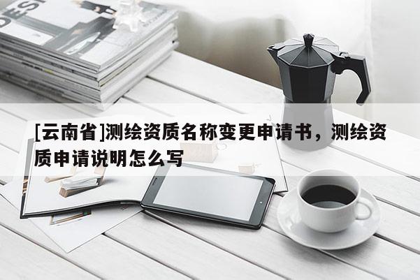 [云南省]測繪資質(zhì)名稱變更申請書，測繪資質(zhì)申請說明怎么寫