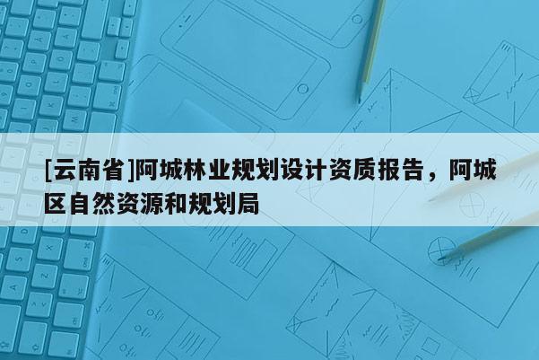 [云南省]阿城林業(yè)規(guī)劃設(shè)計(jì)資質(zhì)報(bào)告，阿城區(qū)自然資源和規(guī)劃局