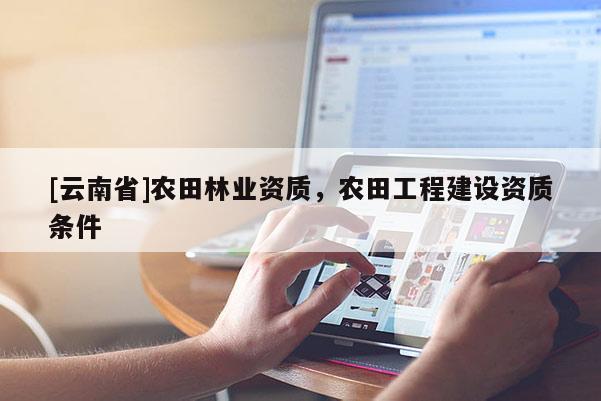 [云南省]農(nóng)田林業(yè)資質(zhì)，農(nóng)田工程建設(shè)資質(zhì)條件