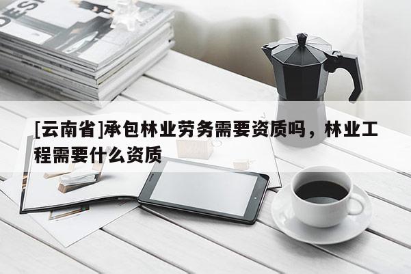 [云南省]承包林業(yè)勞務(wù)需要資質(zhì)嗎，林業(yè)工程需要什么資質(zhì)
