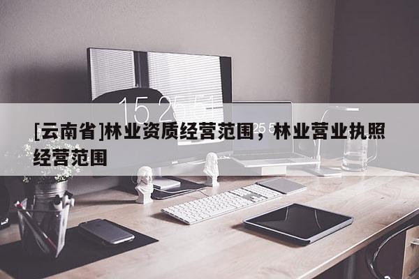 [云南省]林業(yè)資質經營范圍，林業(yè)營業(yè)執(zhí)照經營范圍