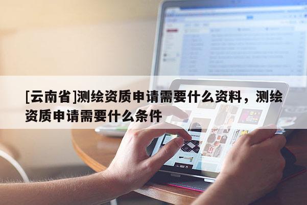 [云南省]測繪資質(zhì)申請需要什么資料，測繪資質(zhì)申請需要什么條件