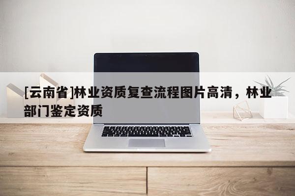 [云南省]林業(yè)資質(zhì)復(fù)查流程圖片高清，林業(yè)部門(mén)鑒定資質(zhì)