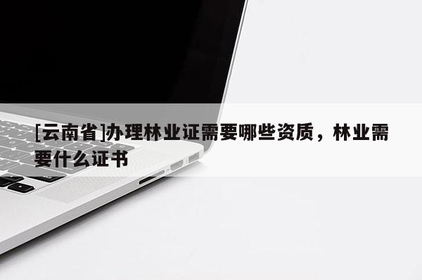 [云南省]辦理林業(yè)證需要哪些資質(zhì)，林業(yè)需要什么證書