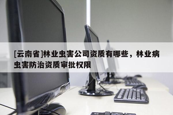 [云南省]林業(yè)蟲害公司資質(zhì)有哪些，林業(yè)病蟲害防治資質(zhì)審批權(quán)限