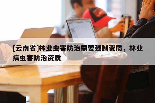 [云南省]林業(yè)蟲害防治需要強(qiáng)制資質(zhì)，林業(yè)病蟲害防治資質(zhì)