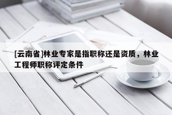 [云南省]林業(yè)專家是指職稱還是資質(zhì)，林業(yè)工程師職稱評(píng)定條件