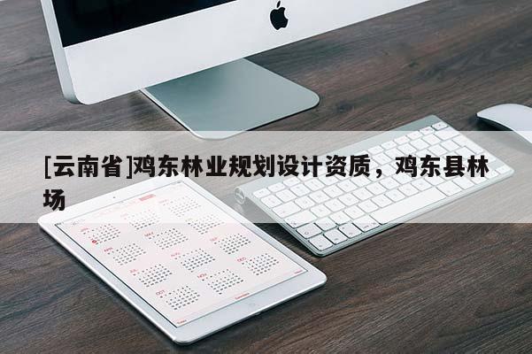 [云南省]雞東林業(yè)規(guī)劃設(shè)計(jì)資質(zhì)，雞東縣林場(chǎng)