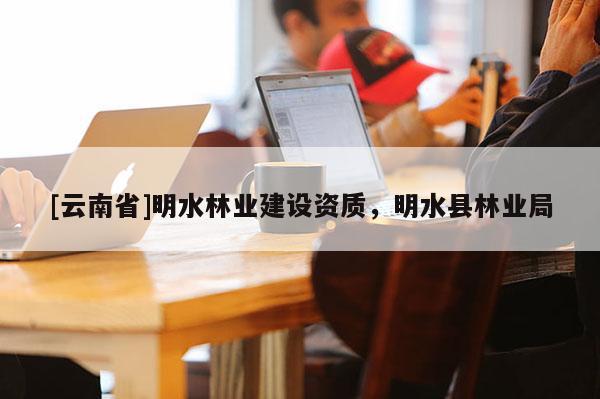 [云南省]明水林業(yè)建設(shè)資質(zhì)，明水縣林業(yè)局