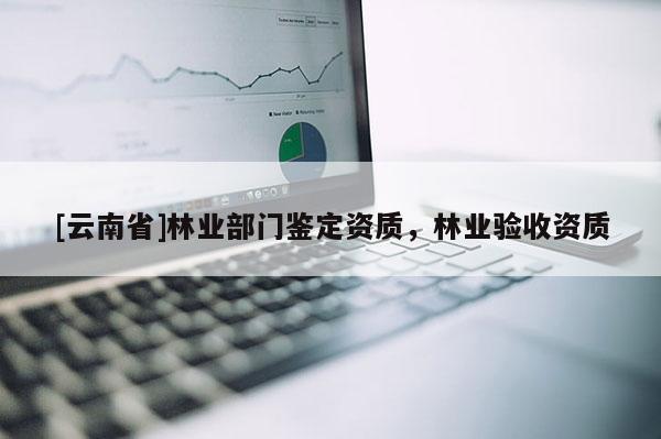 [云南省]林業(yè)部門(mén)鑒定資質(zhì)，林業(yè)驗(yàn)收資質(zhì)