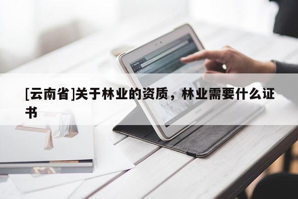 [云南省]關(guān)于林業(yè)的資質(zhì)，林業(yè)需要什么證書