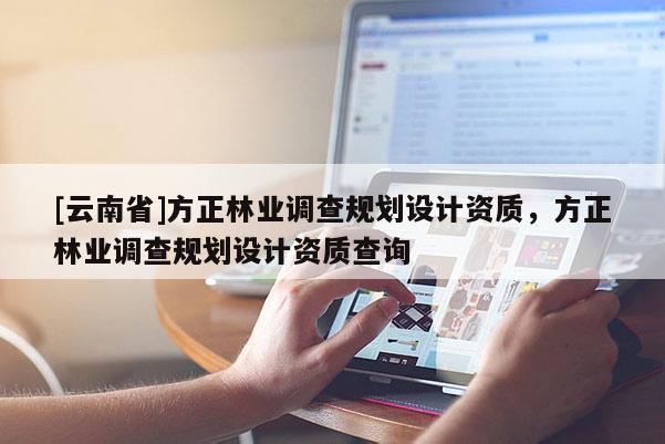 [云南省]方正林業(yè)調(diào)查規(guī)劃設(shè)計(jì)資質(zhì)，方正林業(yè)調(diào)查規(guī)劃設(shè)計(jì)資質(zhì)查詢
