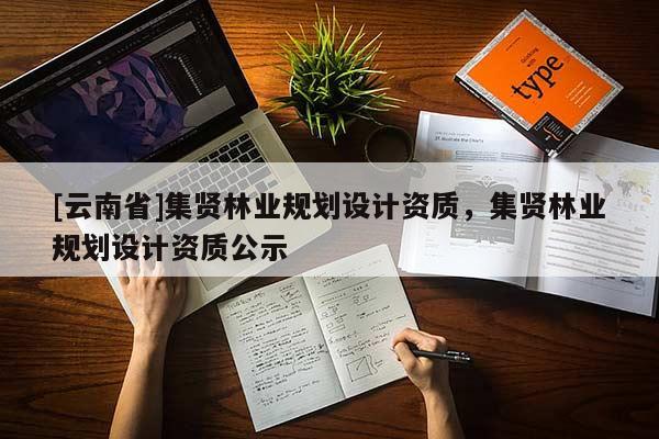 [云南省]集賢林業(yè)規(guī)劃設(shè)計(jì)資質(zhì)，集賢林業(yè)規(guī)劃設(shè)計(jì)資質(zhì)公示