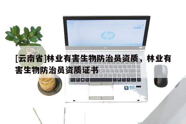 [云南省]林業(yè)有害生物防治員資質(zhì)，林業(yè)有害生物防治員資質(zhì)證書