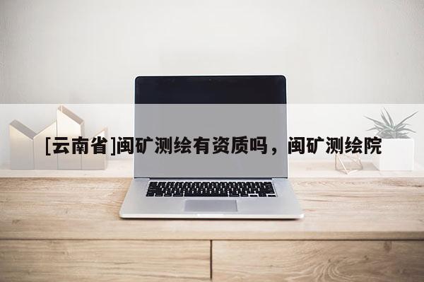 [云南省]閩礦測繪有資質(zhì)嗎，閩礦測繪院