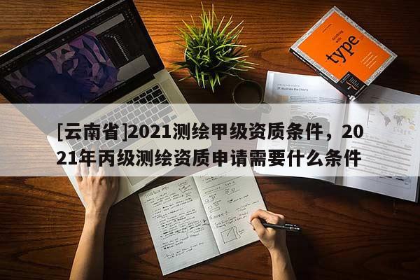 [云南省]2021測(cè)繪甲級(jí)資質(zhì)條件，2021年丙級(jí)測(cè)繪資質(zhì)申請(qǐng)需要什么條件