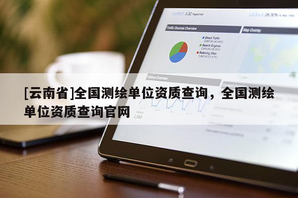 [云南省]全國測繪單位資質(zhì)查詢，全國測繪單位資質(zhì)查詢官網(wǎng)