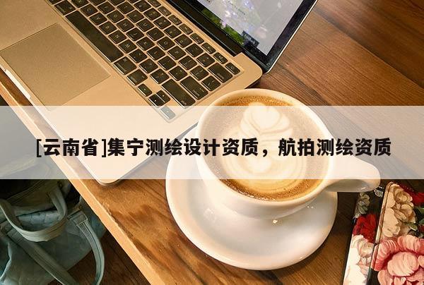 [云南省]集寧測(cè)繪設(shè)計(jì)資質(zhì)，航拍測(cè)繪資質(zhì)