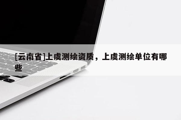 [云南省]上虞測(cè)繪資質(zhì)，上虞測(cè)繪單位有哪些