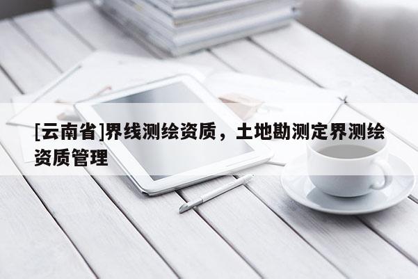 [云南省]界線測繪資質(zhì)，土地勘測定界測繪資質(zhì)管理