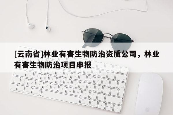 [云南省]林業(yè)有害生物防治資質(zhì)公司，林業(yè)有害生物防治項目申報