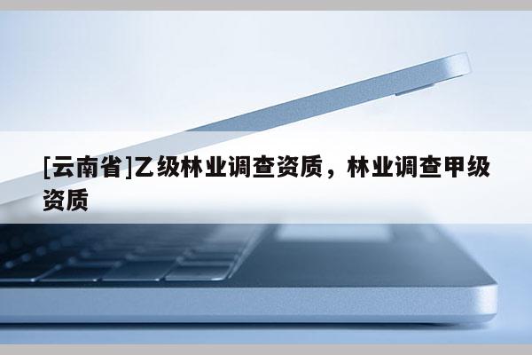 [云南省]乙級(jí)林業(yè)調(diào)查資質(zhì)，林業(yè)調(diào)查甲級(jí)資質(zhì)