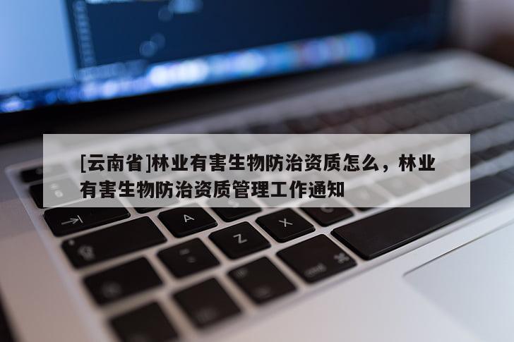 [云南省]林業(yè)有害生物防治資質(zhì)怎么，林業(yè)有害生物防治資質(zhì)管理工作通知