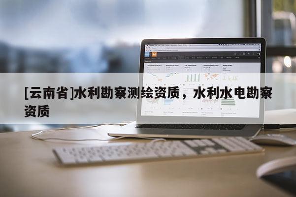 [云南省]水利勘察測(cè)繪資質(zhì)，水利水電勘察資質(zhì)