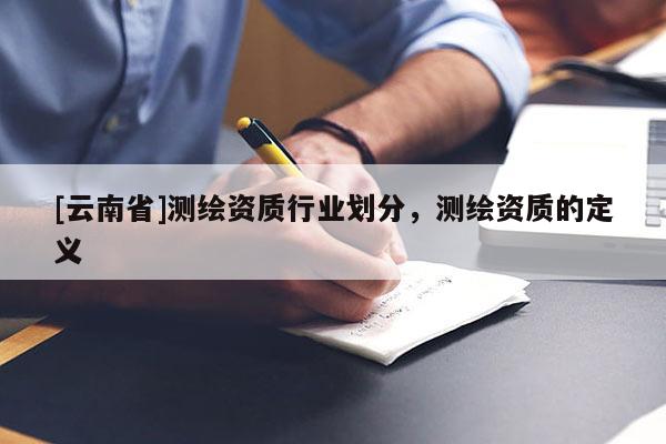 [云南省]測(cè)繪資質(zhì)行業(yè)劃分，測(cè)繪資質(zhì)的定義