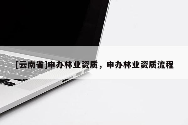 [云南省]申辦林業(yè)資質(zhì)，申辦林業(yè)資質(zhì)流程