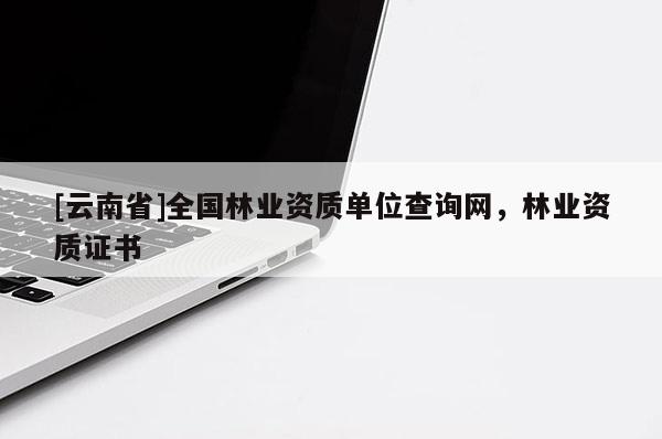 [云南省]全國林業(yè)資質單位查詢網(wǎng)，林業(yè)資質證書