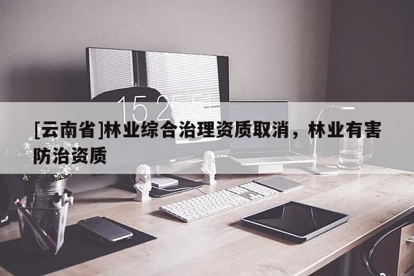 [云南省]林業(yè)綜合治理資質(zhì)取消，林業(yè)有害防治資質(zhì)