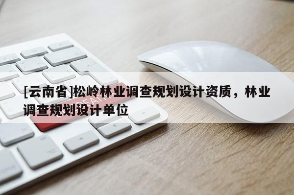 [云南省]松嶺林業(yè)調(diào)查規(guī)劃設(shè)計(jì)資質(zhì)，林業(yè)調(diào)查規(guī)劃設(shè)計(jì)單位