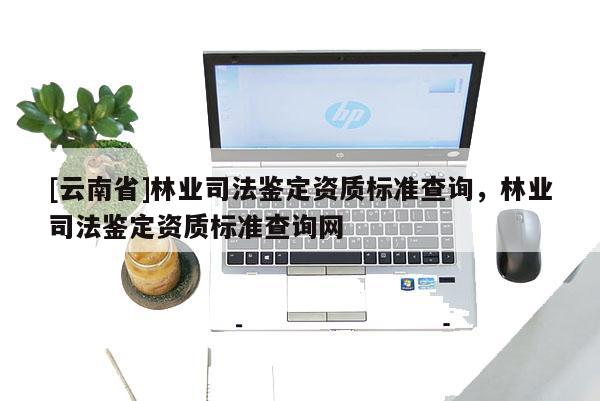 [云南省]林業(yè)司法鑒定資質(zhì)標(biāo)準(zhǔn)查詢，林業(yè)司法鑒定資質(zhì)標(biāo)準(zhǔn)查詢網(wǎng)