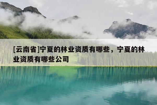 [云南省]寧夏的林業(yè)資質(zhì)有哪些，寧夏的林業(yè)資質(zhì)有哪些公司