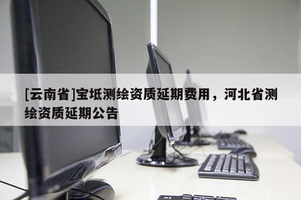 [云南省]寶坻測(cè)繪資質(zhì)延期費(fèi)用，河北省測(cè)繪資質(zhì)延期公告