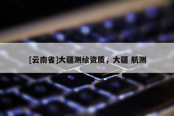 [云南省]大疆測繪資質，大疆 航測