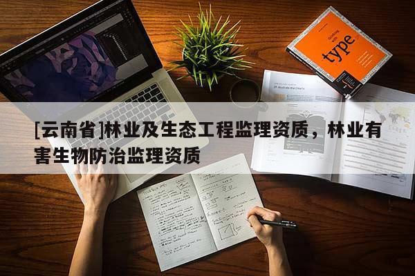 [云南省]林業(yè)及生態(tài)工程監(jiān)理資質(zhì)，林業(yè)有害生物防治監(jiān)理資質(zhì)