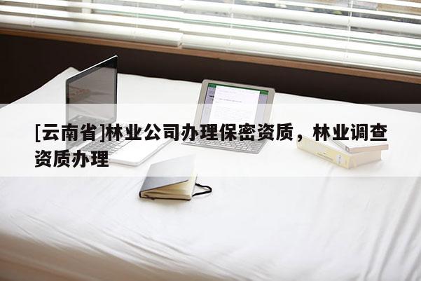[云南省]林業(yè)公司辦理保密資質(zhì)，林業(yè)調(diào)查資質(zhì)辦理