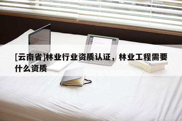 [云南省]林業(yè)行業(yè)資質(zhì)認(rèn)證，林業(yè)工程需要什么資質(zhì)