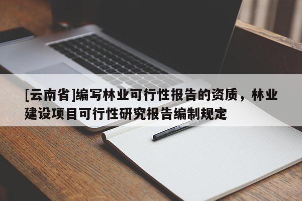 [云南省]編寫林業(yè)可行性報(bào)告的資質(zhì)，林業(yè)建設(shè)項(xiàng)目可行性研究報(bào)告編制規(guī)定